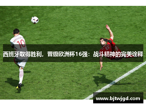 西班牙取得胜利，晋级欧洲杯16强：战斗精神的完美诠释