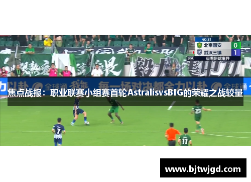 焦点战报：职业联赛小组赛首轮AstralisvsBIG的荣耀之战较量