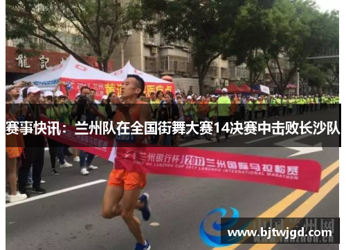 赛事快讯：兰州队在全国街舞大赛14决赛中击败长沙队