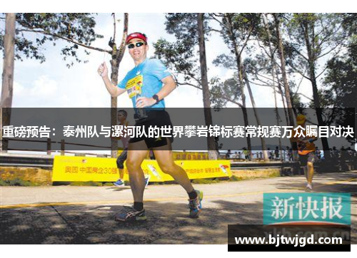 重磅预告：泰州队与漯河队的世界攀岩锦标赛常规赛万众瞩目对决