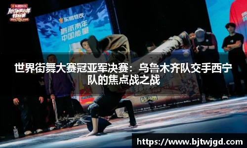世界街舞大赛冠亚军决赛：乌鲁木齐队交手西宁队的焦点战之战