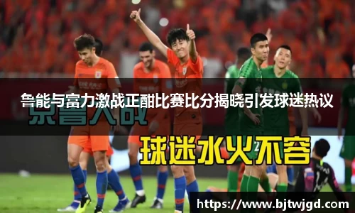 鲁能与富力激战正酣比赛比分揭晓引发球迷热议