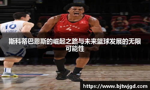 斯科蒂巴恩斯的崛起之路与未来篮球发展的无限可能性